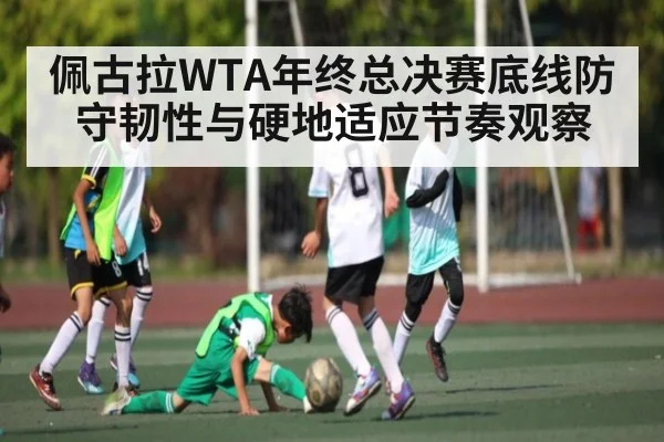 佩古拉WTA年终总决赛底线防守韧性与硬地适应节奏观察