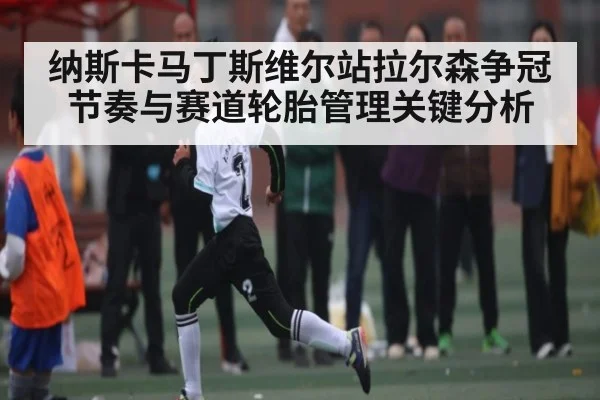 纳斯卡马丁斯维尔站拉尔森争冠节奏与赛道轮胎管理关键分析